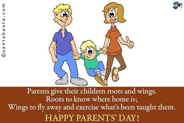 Parents give their children roots and wings.<br/>
Roots to know where home is;<br/>
Wings to fly away and exercise what's been taught them.<br/>
Happy Parents' Day!