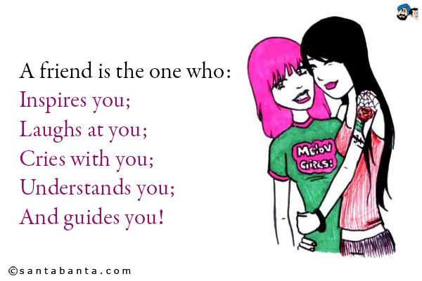 A friend is the one who:<br />
Inspires you;<br />
Laughs at you;<br />
Cries with you;<br />
Understands you;<br />
And guides you!