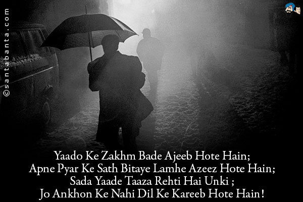 Yaado Ke Zakhm  Bade Ajeeb Hote Hain;<br/>
Apne Pyar Ke  Sath  Bitaye Lamhe  Azeez  Hote  Hain;<br/>
Sada  Yaade Taaza Rehti  Hai  Unki ;<br/>
Jo  Ankhon  Ke  Nahi Dil  Ke  Kareeb Hote Hain! 