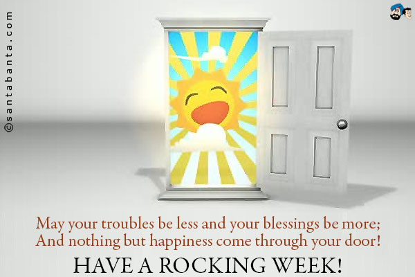 May your troubles be less and your blessings be more;<br />
And nothing but happiness come through your door!<br />
Have a rocking week!