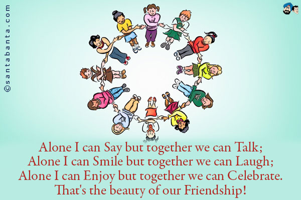 Alone I can Say but together we can Talk;<br />
Alone I can Smile but together we can Laugh;<br />
Alone I can Enjoy but together we can Celebrate.<br />
That's the beauty of our Friendship!