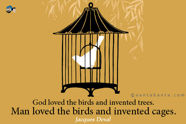 God loved the birds and invented trees. Man loved the birds and invented cages.