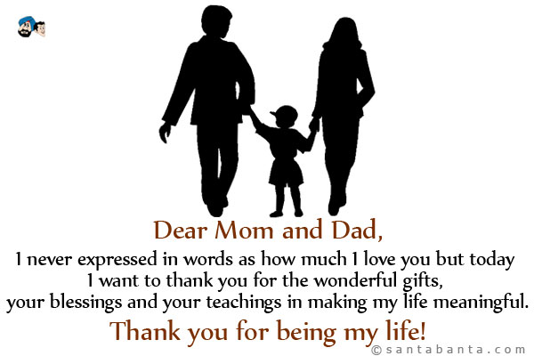 Dear Mom and Dad,<br />
I never expressed in words as how much I love you but today I want to thank you for the wonderful gifts, your blessings and your teachings in making my life meaningful.<br />
Thank you for being my life!<br />
Happy Parents' Day!