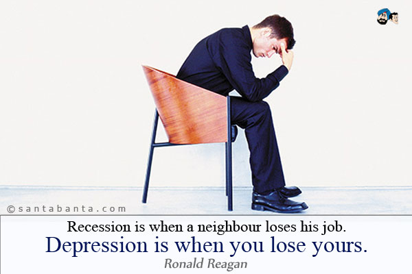 Recession is when a neighbour loses his job. Depression is when you lose yours.