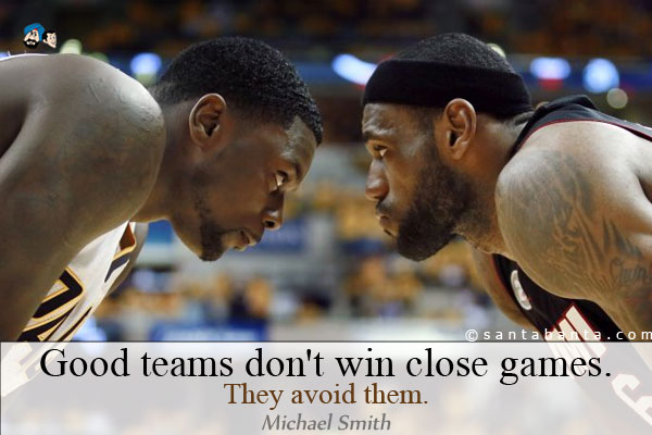 Good teams don't win close games. They avoid them.