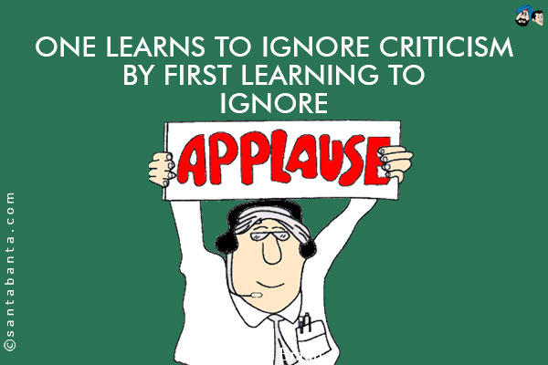 One learns to ignore criticism by first learning to ignore applause.