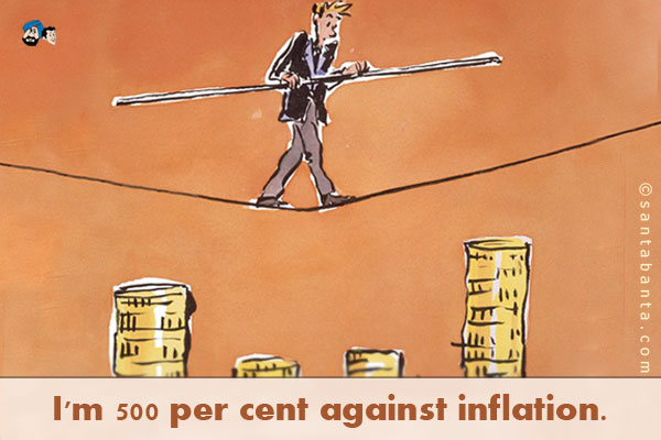 I'm 500 per cent against inflation.