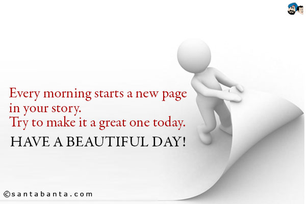 Every morning starts a new page in your story. Try to make it a great one today.<br />
Have a beautiful day!
