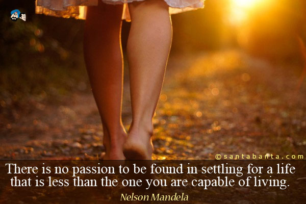 There is no passion to be found in settling for a life that is less than the one you are capable of living.