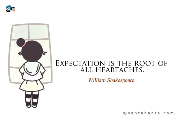 Expectation is the root of all heartaches.