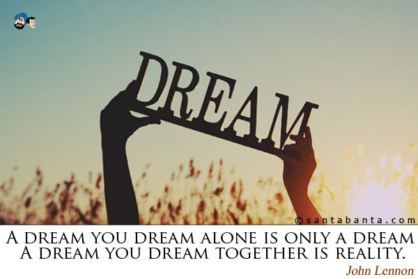 A dream you dream alone is only a dream.. A dream you dream together is reality.