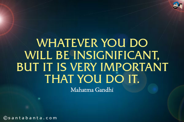 Whatever you do will be insignificant, but it is very important that you do it.