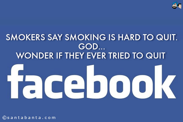 Smokers say smoking is hard to quit.<br />
God...<br />
Wonder if they ever tried to quit Facebook!
