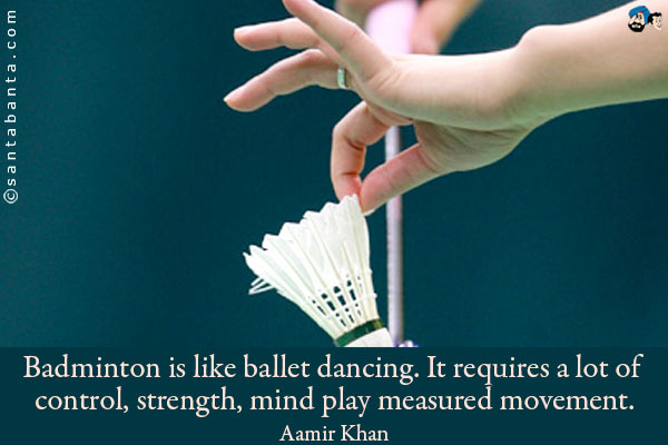 Badminton is like ballet dancing. It requires a lot of control, strength, mind play measured movement.