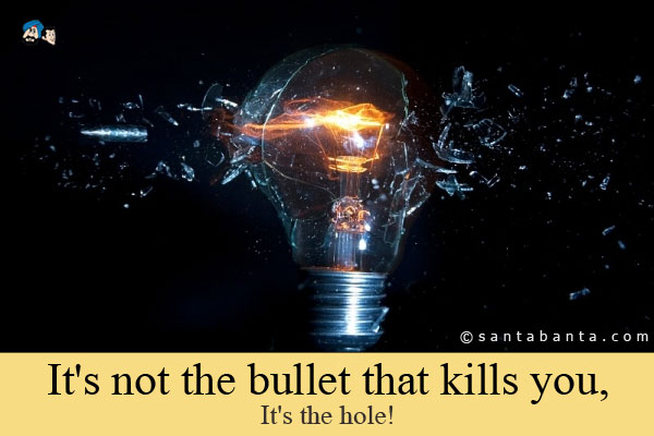 It's not the bullet that kills you, It's the hole!