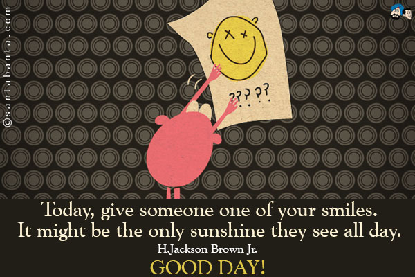 Today, give someone one of your smiles. It might be the only sunshine they see all day.<br />
~ H.Jackson Brown Jr.<br />
Good Day!