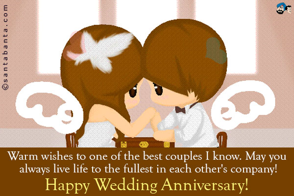 Warm wishes to one of the best couples I know. May you always live life to the fullest in each other's company!<br />
Happy Wedding Anniversary!