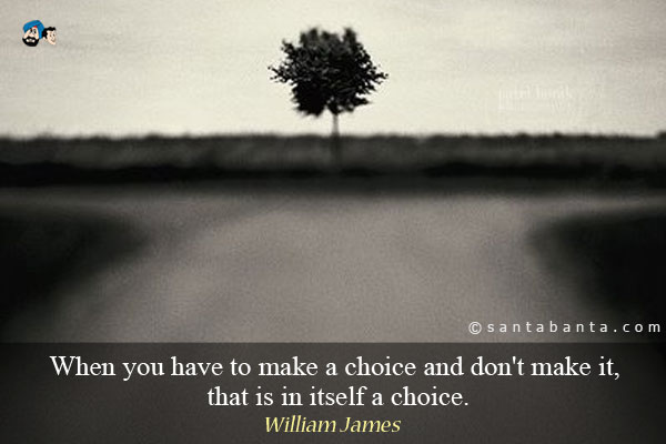 When you have to make a choice and don't make it, that is in itself a choice.