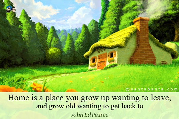 Home is a place you grow up wanting to leave, and grow old wanting to get back to.