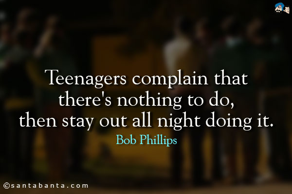 Teenagers complain that there's nothing to do, then stay out all night doing it.