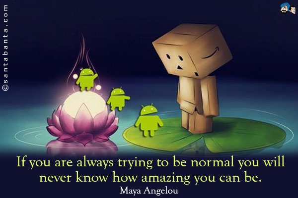 If you are always trying to be normal you will never know how amazing you can be.