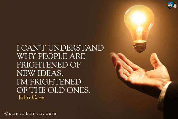 I can't understand why people are frightened of new ideas.  I'm frightened of the old ones.