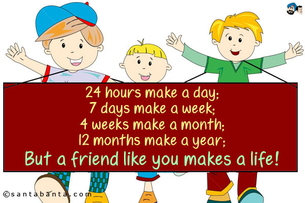 24 hours make a day;<br />
7 days make a week;<br />
4 weeks make a month;<br />
12 months make a year;<br />
But a friend like you makes a life!