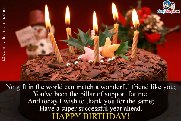 No gift in the world can match a wonderful friend like you;<br/>
You've been the pillar of support for me;<br/>
And today I wish to thank you for the same;<br/>
Have a super successful year ahead.<br/>
Happy Birthday!