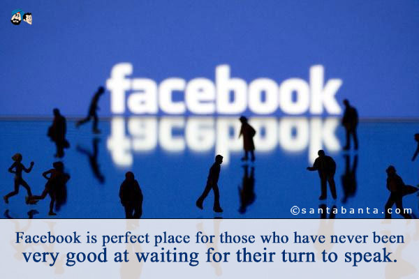 Facebook is perfect place for those who have never been very good at waiting for their turn to speak.