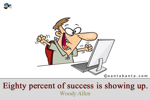 Eighty percent of success is showing up.