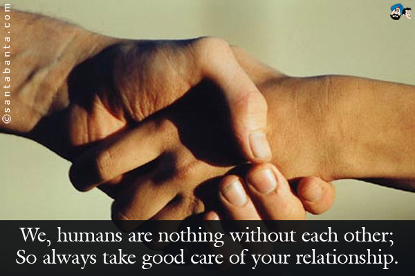 We, humans are nothing without each other;<br/>
So always take good care of your relationship. 