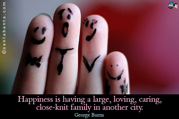 Happiness is having a large, loving, caring, close-knit family in another city.