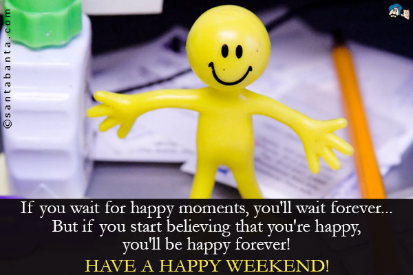 If you wait for happy moments, you'll wait forever...<br />
But if you start believing that you're happy, you'll be happy forever!<br />
Have a happy Weekend!