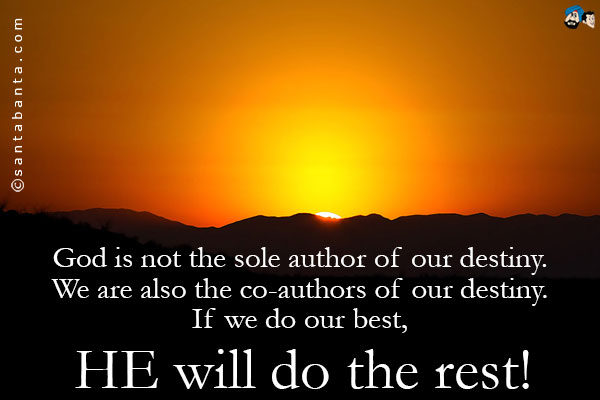 God is not the sole author of our destiny. We are also the co-authors of our destiny. If we do our best, HE will do the rest!