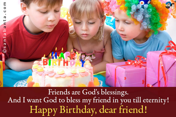 Friends are God's blessings. And I want God to bless my friend in you till eternity!<br />
Happy Birthday, dear friend!