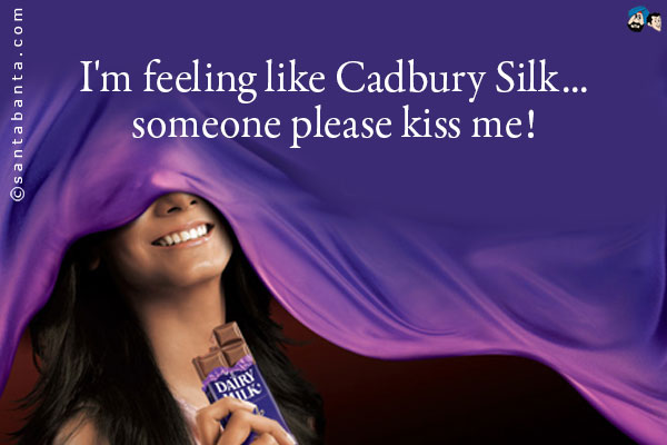 I'm feeling like Cadbury Silk... someone please kiss me!