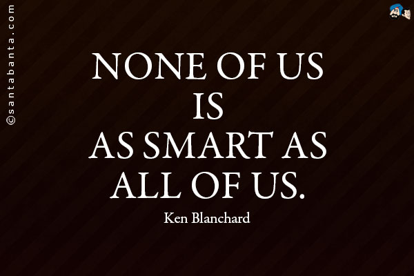 None of us is as smart as all of us.