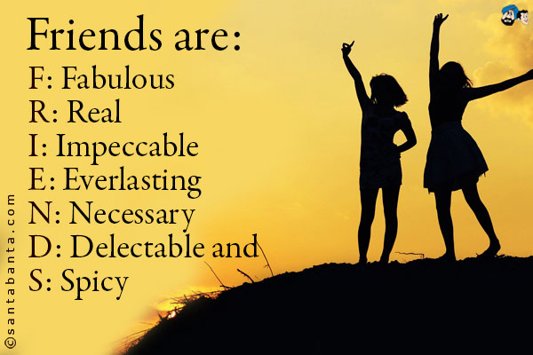 Friends are:<br />
F: Fabulous<br />
R: Real<br />
I: Impeccable<br />
E: Everlasting<br />
N: Necessary<br />
D: Delectable and<br />
S: Spicy