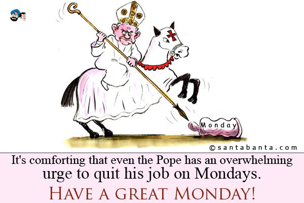 It's comforting that even the Pope has an overwhelming urge to quit his job on Mondays.<br />
Have a great Monday!	