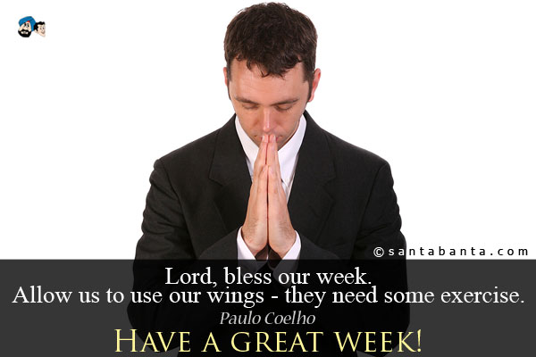 Lord, bless our week. Allow us to use our wings - they need some exercise.<br />
~ Paulo Coelho<br />
Have a great week!