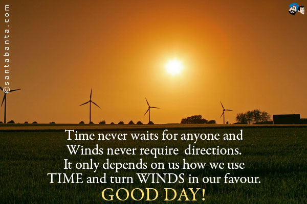 Time never waits for anyone and Winds never require directions. It only depends on us how we use TIME and turn WINDS in our favour.<br />
Good Day!