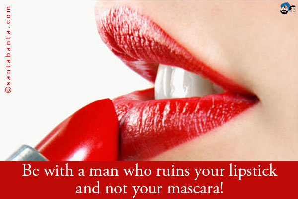 Be with a man who ruins your lipstick and not your mascara!