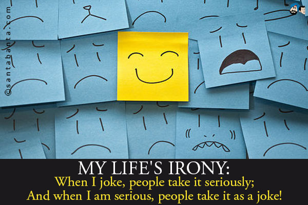 My life's irony:<br />
When I joke, people take it seriously;<br />
And when I am serious, people take it as a joke!