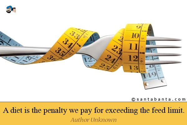 A diet is the penalty we pay for exceeding the feed limit.
