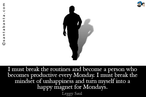 I must break the routines and become a person who becomes productive every Monday. I must break the mindset of unhappiness and turn myself into a happy magnet for Mondays.
