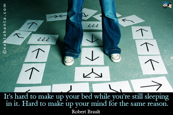 It's hard to make up your bed while you're still sleeping in it. Hard to make up your mind for the same reason.