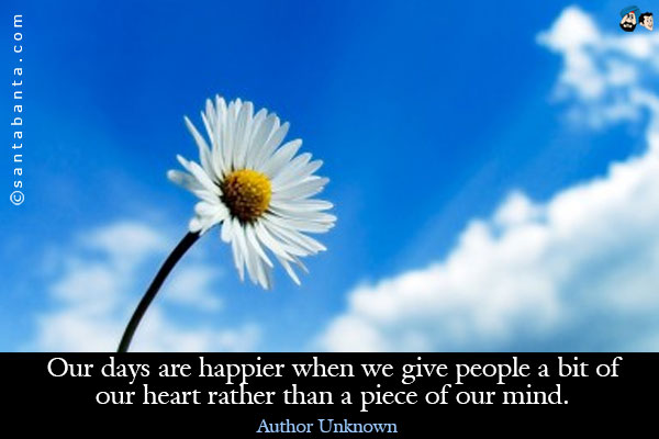 Our days are happier when we give people a bit of our heart rather than a piece of our mind.