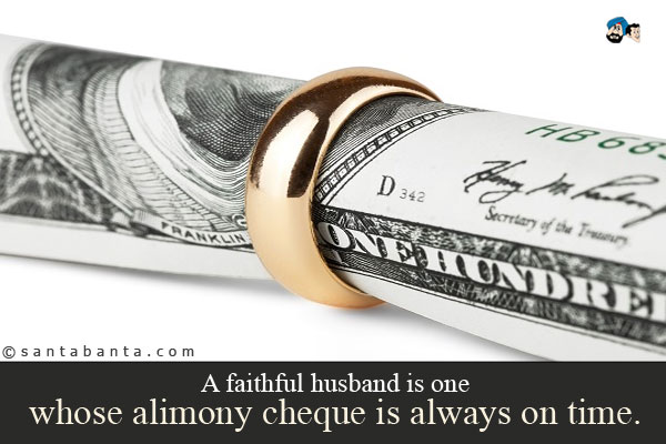 A faithful husband is one whose alimony cheque is always on time.