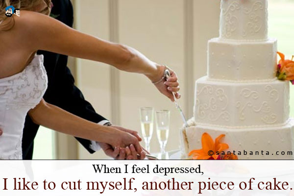 When I feel depressed, I like to cut myself, another piece of cake.