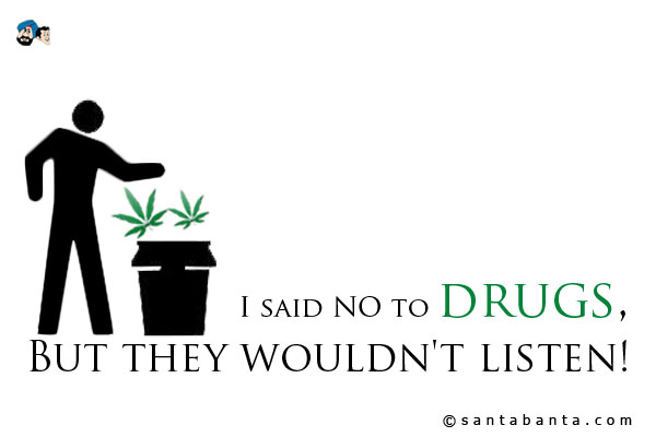 I said NO to drugs, but they wouldn't listen!